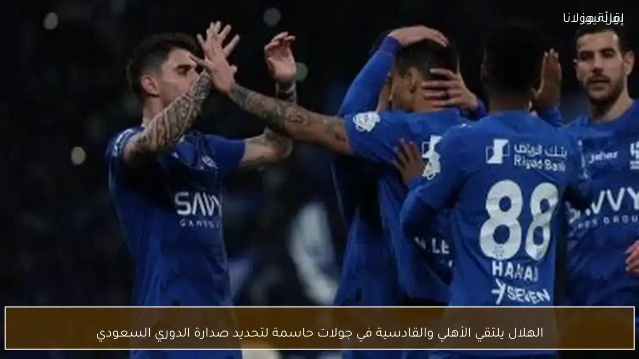 الهلال يلتقي الأهلي والقادسية لتحديد صدارة الدوري السعودي