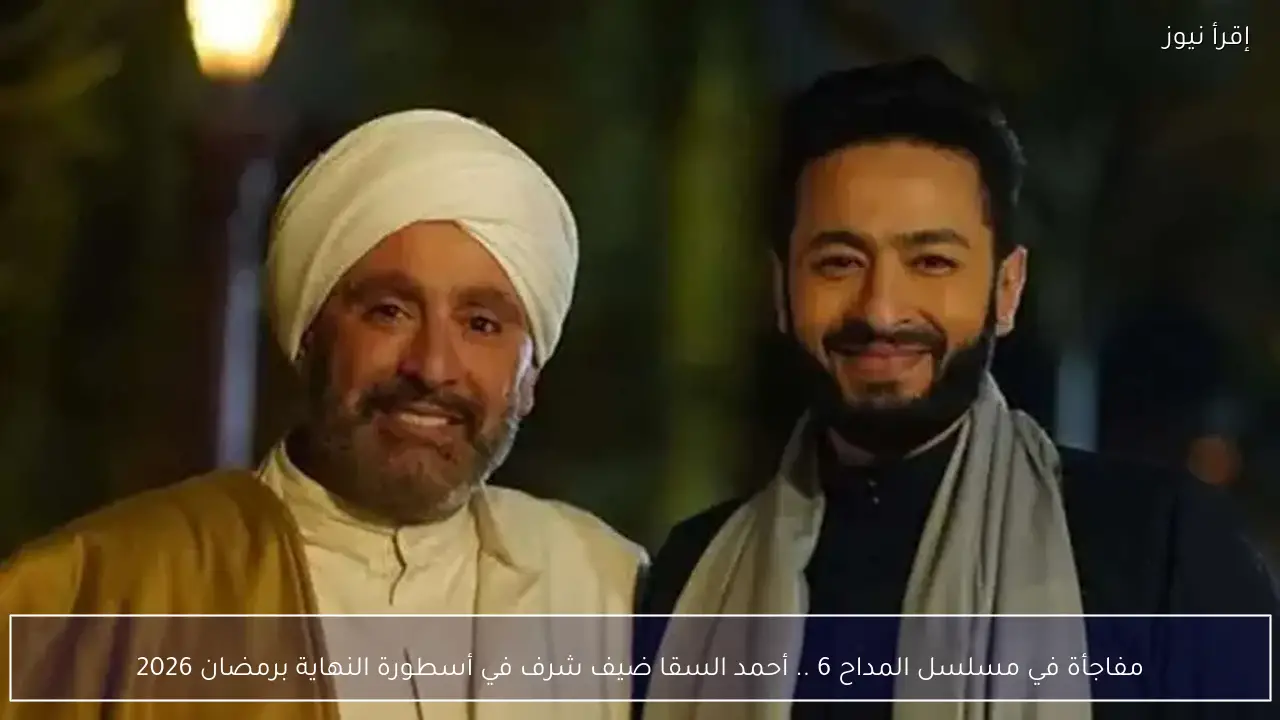 مفاجأة في مسلسل المداح 6 .. أحمد السقا ضيف شرف في أسطورة النهاية برمضان 2026