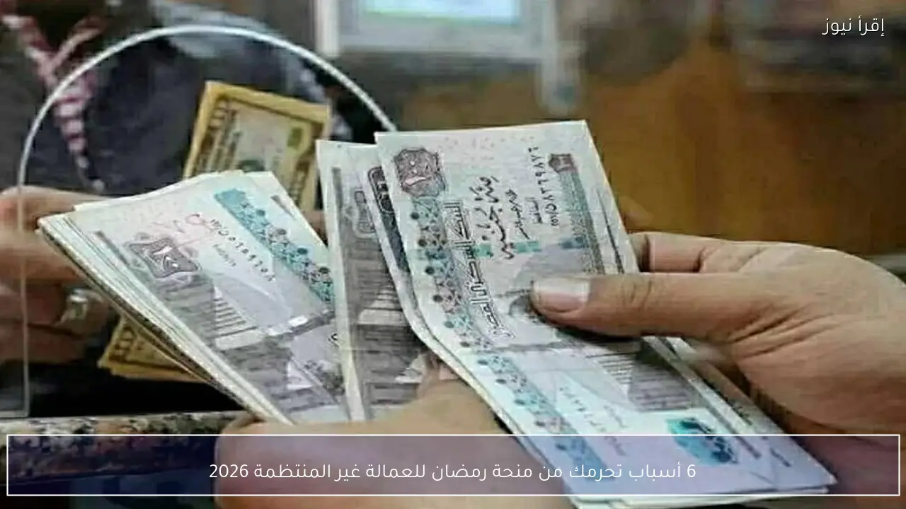 6 أسباب تحرمك من منحة رمضان للعمالة غير المنتظمة 2026 وفقًا لضوابط وزارة العمل الرسمية