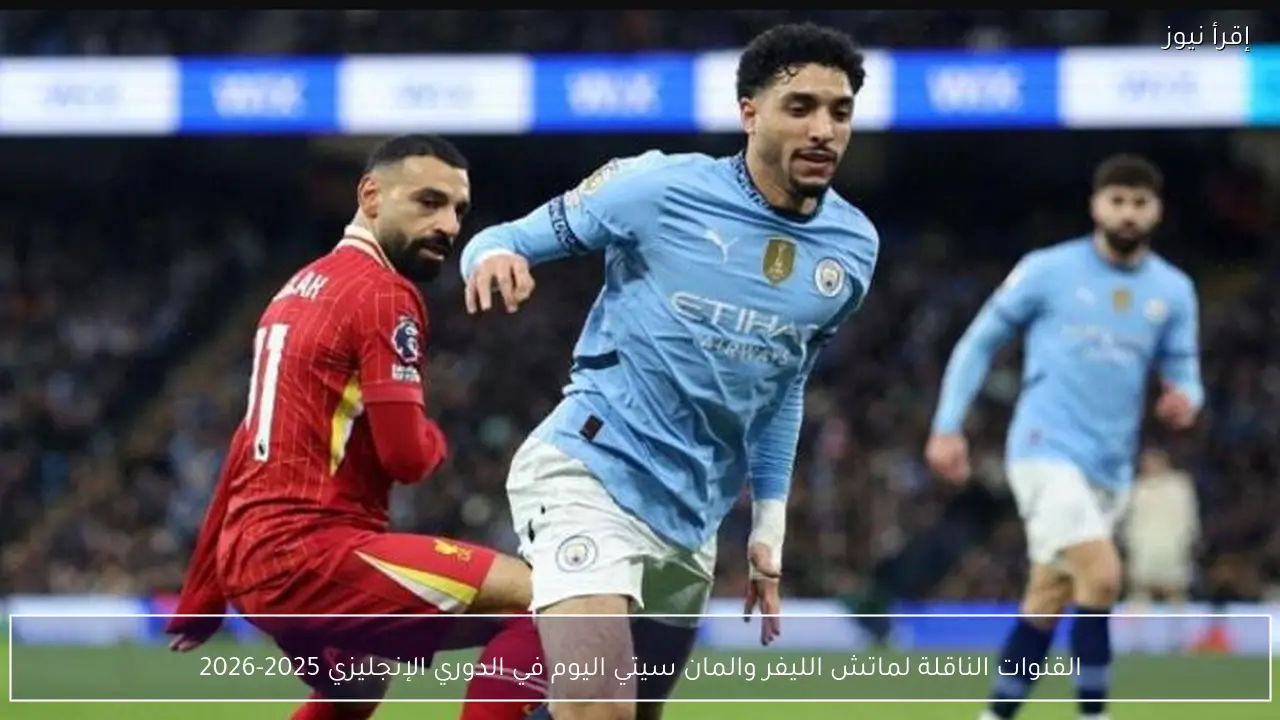 القنوات الناقلة لماتش الليفر والمان سيتي اليوم في الدوري الإنجليزي 2025-2026