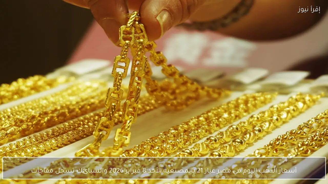 أسعار الذهب اليوم في مصر عيار 21 بالمصنعية الأحد 8 فبراير 2026 والسبائك تسجل مفاجآت