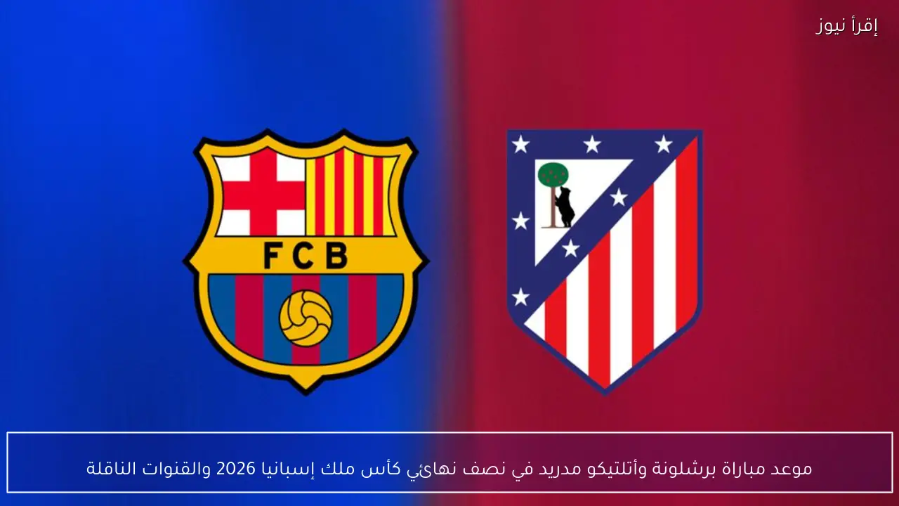 مباراة برشلونة وأتلتيكو مدريد في نصف نهائي كأس ملك إسبانيا 2026 الموعد والقنوات الناقلة