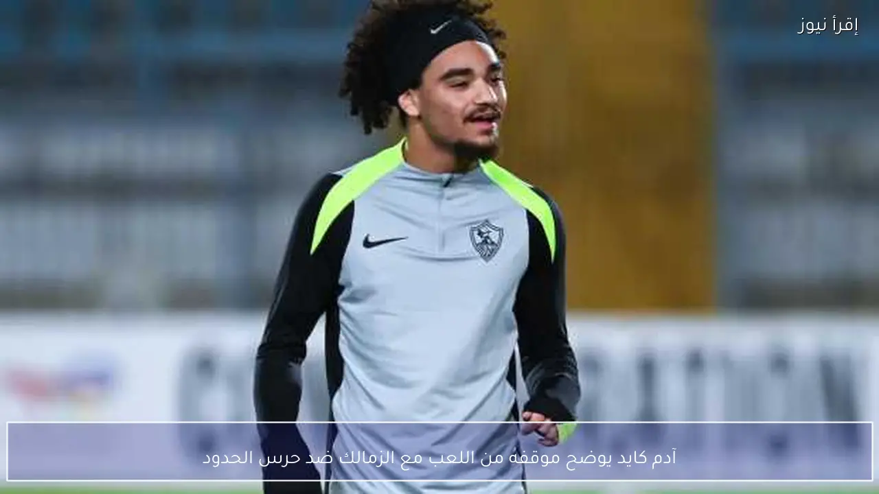 آدم كايد يوضح موقفه من اللعب مع الزمالك ضد حرس الحدود