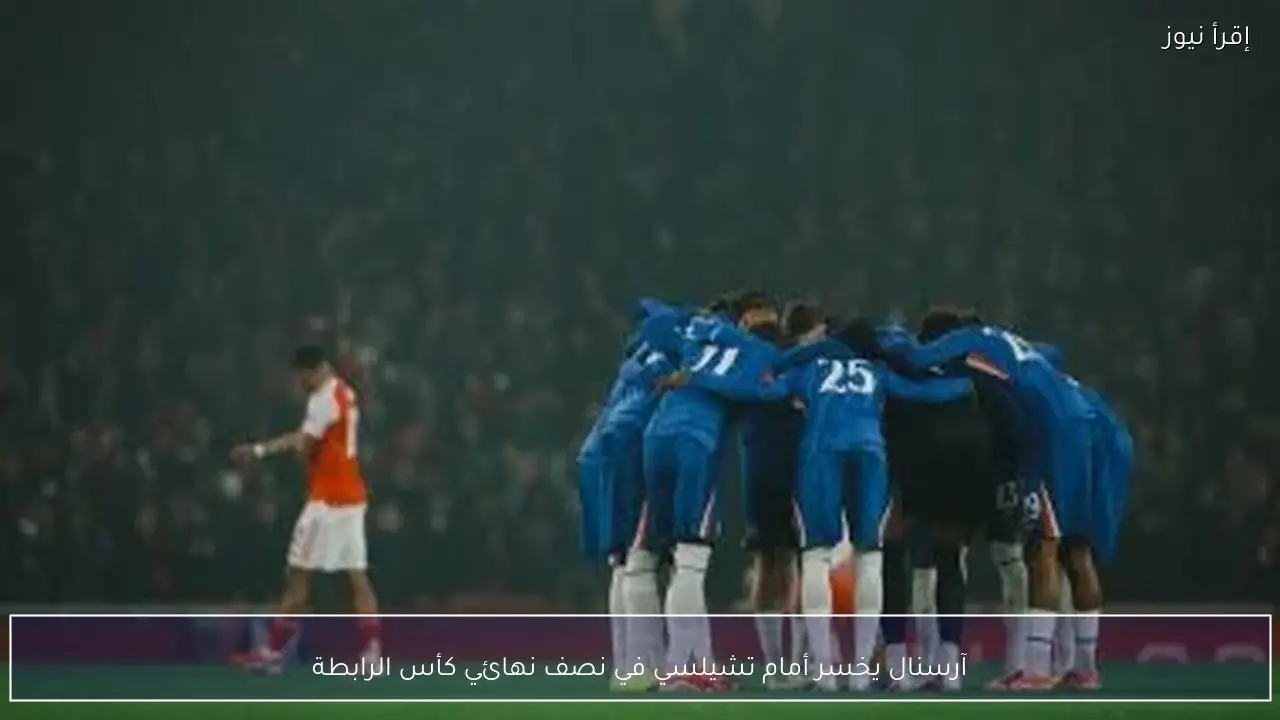 آرسنال يخسر أمام تشيلسي في نصف نهائي كأس الرابطة