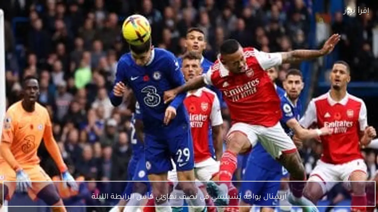آرسنال يواجه تشيلسي في نصف نهائي كأس الرابطة الليلة