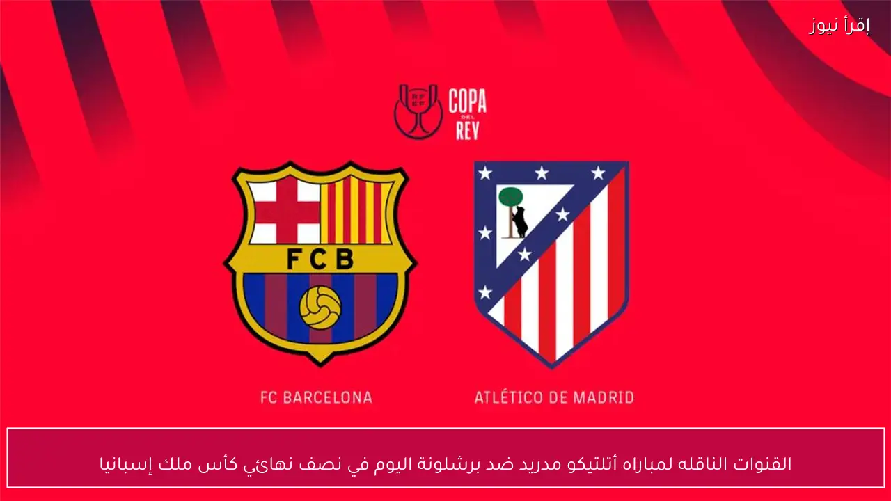 القنوات الناقله لمباراه أتلتيكو مدريد ضد برشلونة اليوم في نصف نهائي كأس ملك إسبانيا