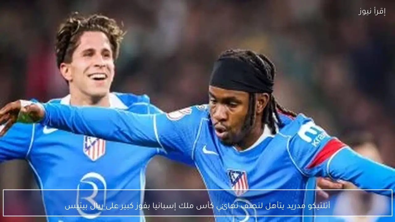 أتلتيكو مدريد يتأهل لنصف نهائي كأس ملك إسبانيا بفوز كبير على ريال بيتيس