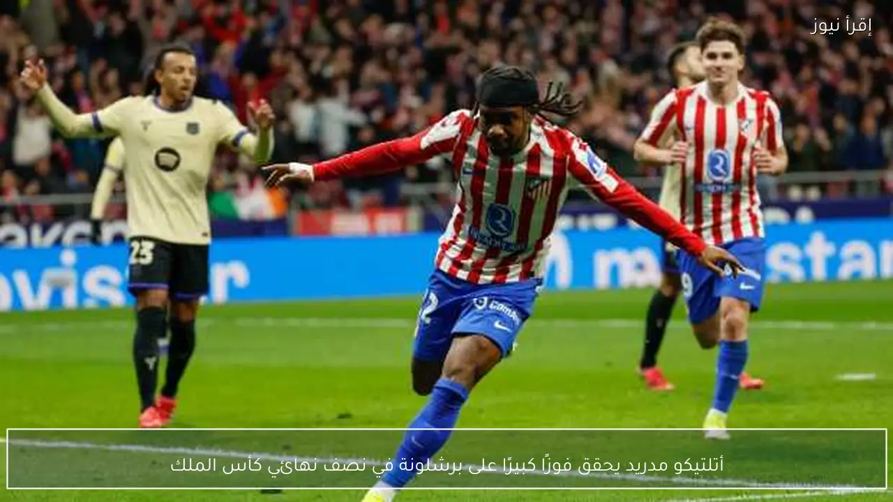 أتلتيكو مدريد يحقق فوزًا كبيرًا على برشلونة في نصف نهائي كأس الملك