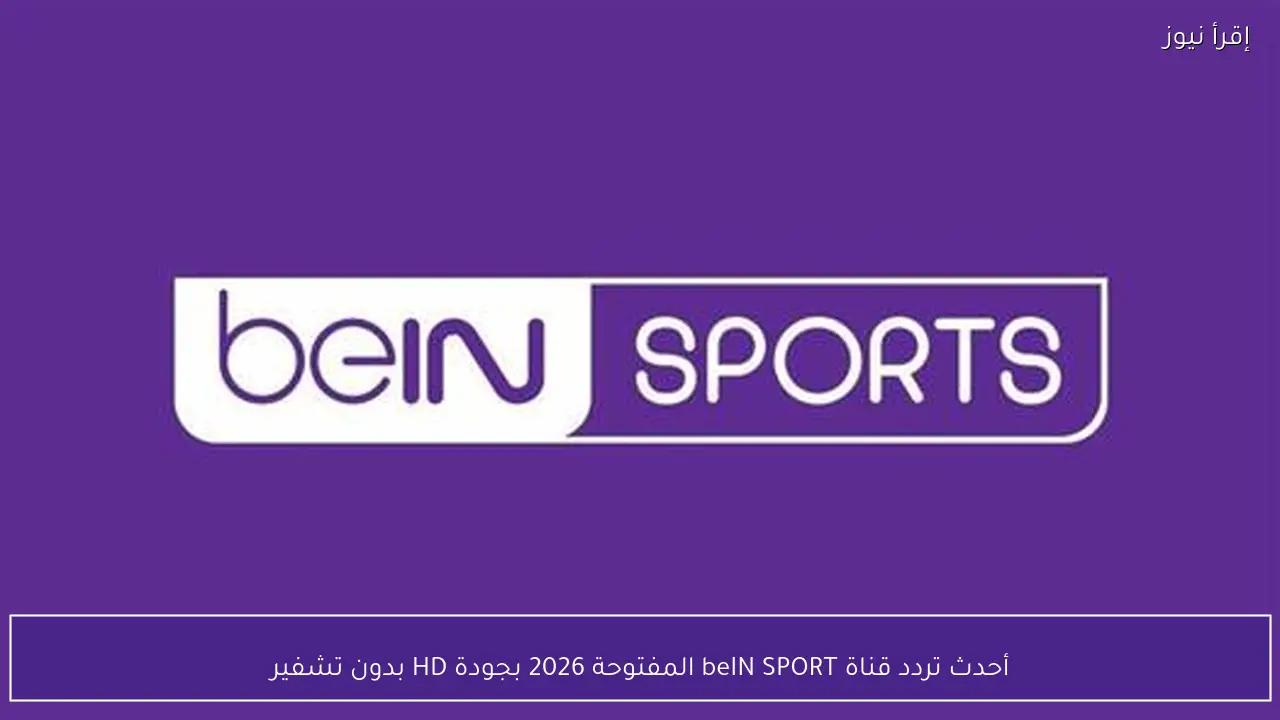 أحدث تردد قناة beIN SPORT المفتوحة 2026 بجودة HD بدون تشفير