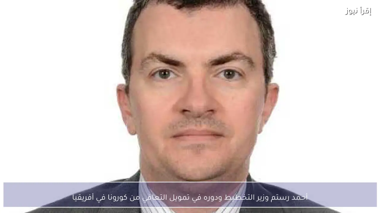 أحمد رستم وزير التخطيط ودوره في تمويل التعافي من كورونا في أفريقيا