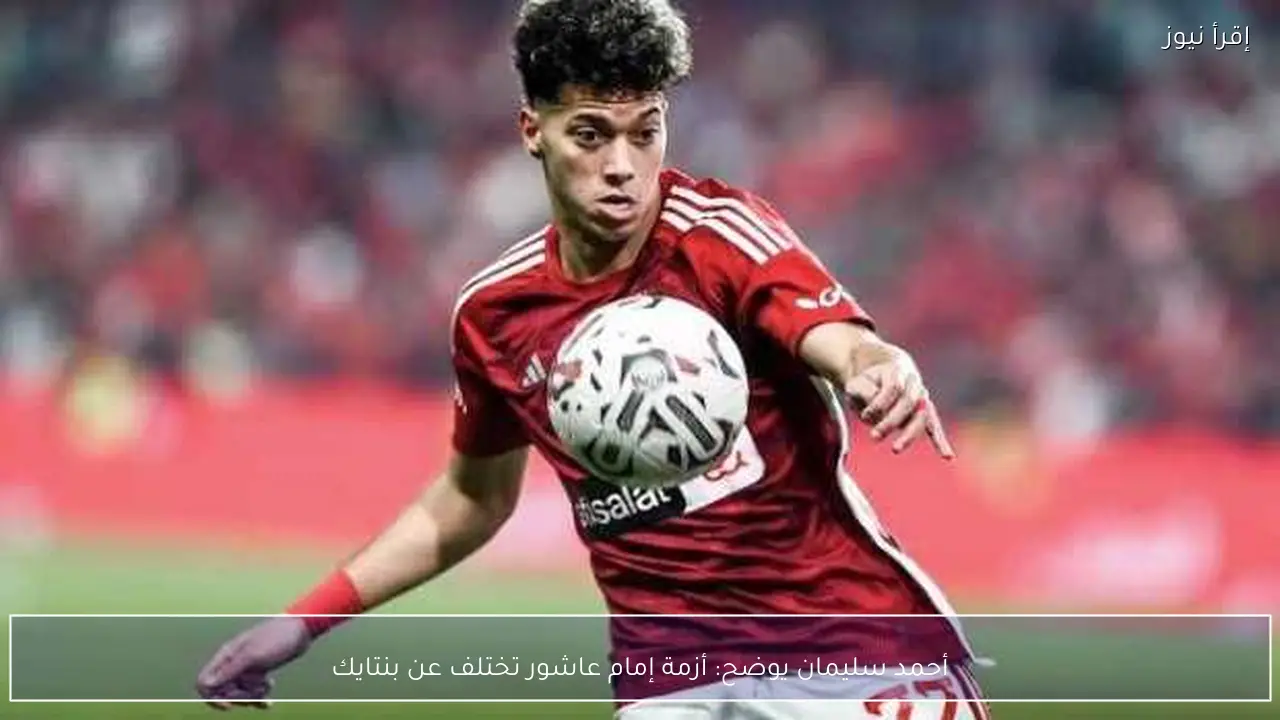 أحمد سليمان يوضح: أزمة إمام عاشور تختلف عن بنتايك