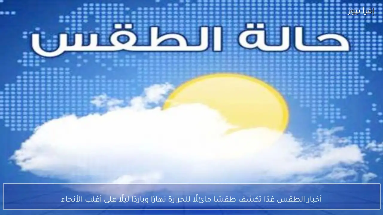 أخبار الطقس غدًا تكشف طقسًا مائلًا للحرارة نهارًا وباردًا ليلًا على أغلب الأنحاء