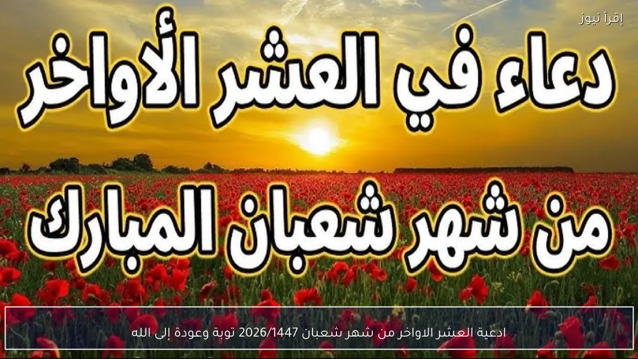 ادعية العشر الاواخر من شهر شعبان 2026/1447 توبة وعودة إلى الله قبل رمضان