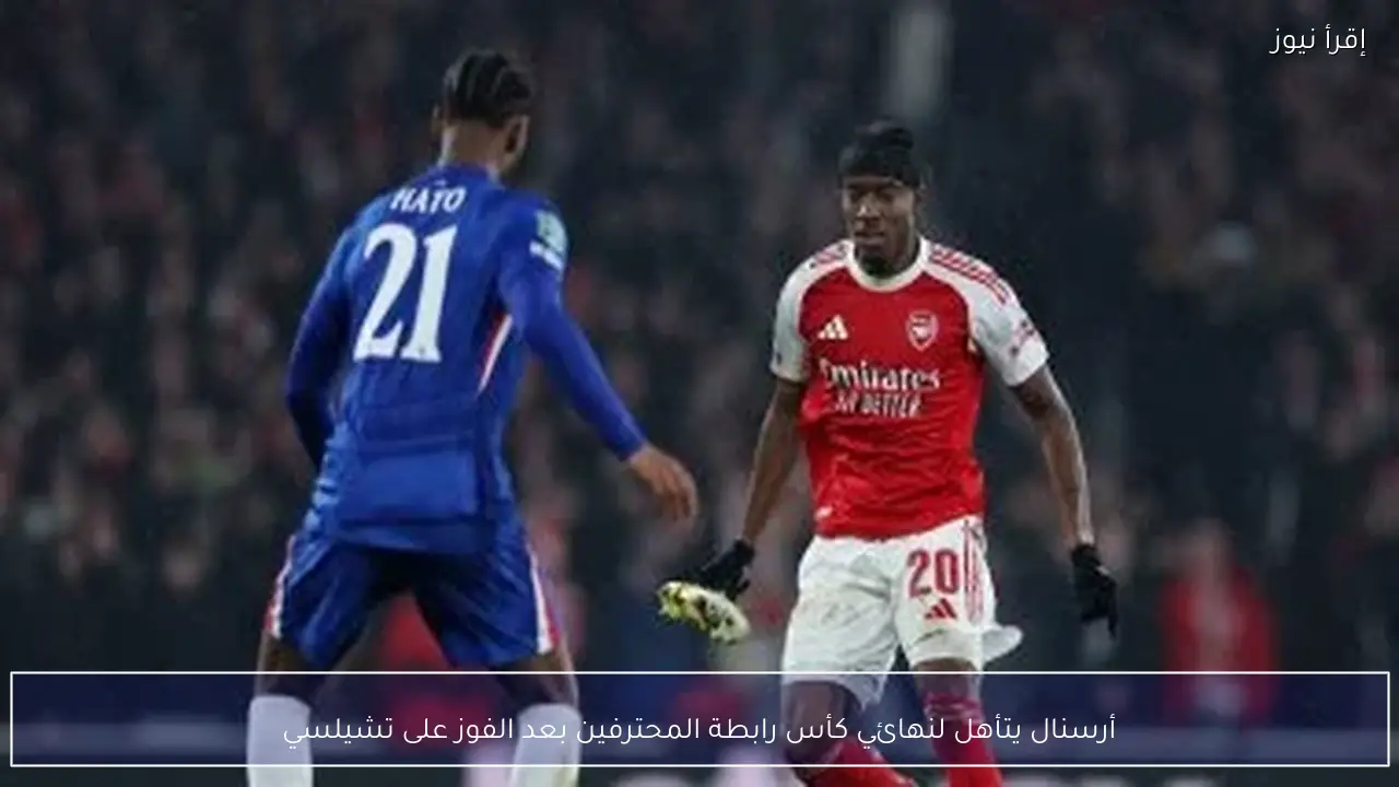 أرسنال يتأهل لنهائي كأس رابطة المحترفين بعد الفوز على تشيلسي