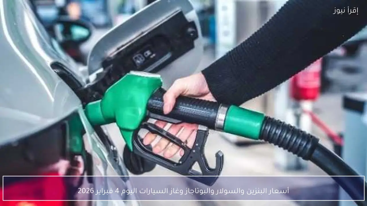 أسعار البنزين والسولار والبوتاجاز وغاز السيارات اليوم 4 فبراير 2026
