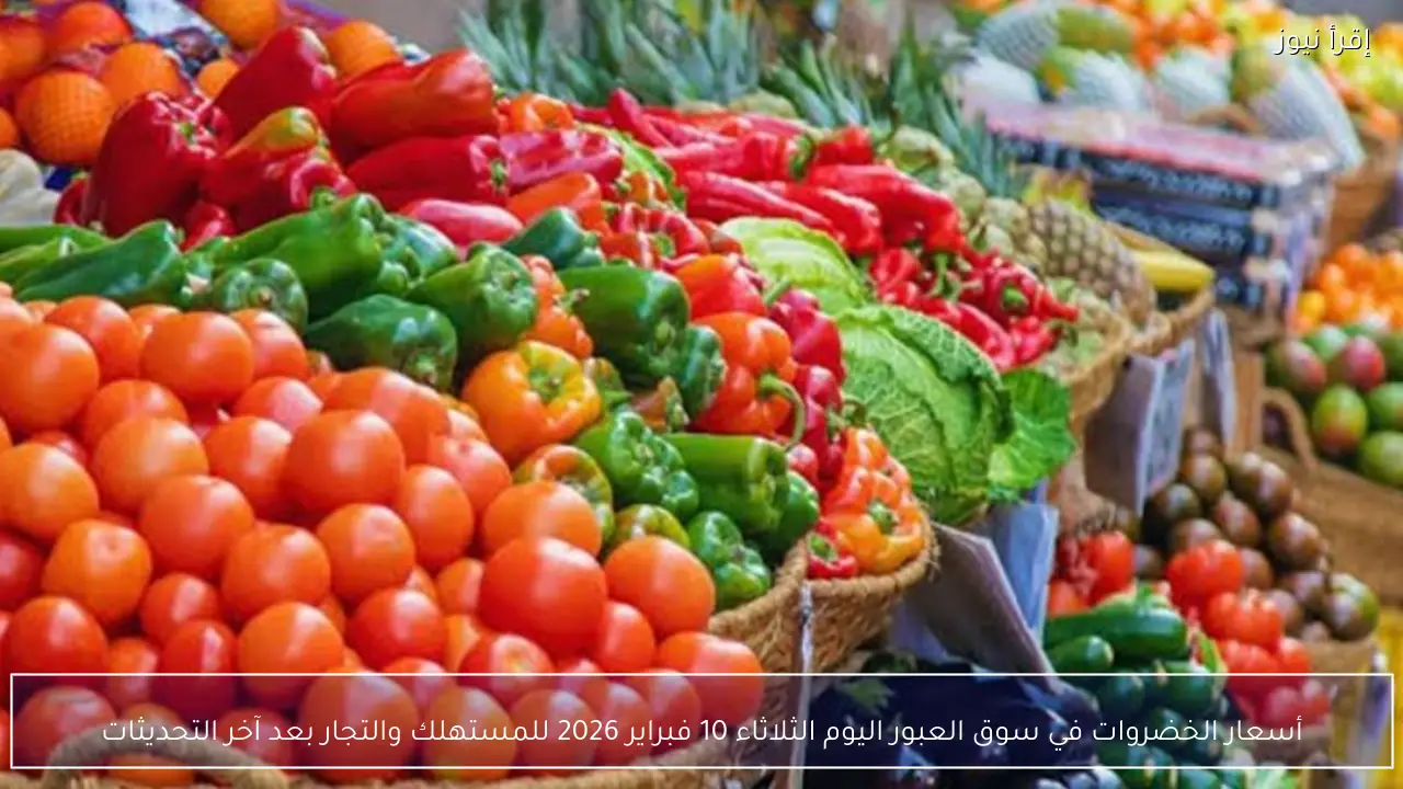 أسعار الخضروات في سوق العبور اليوم الثلاثاء 10 فبراير 2026 للمستهلك والتجار بعد آخر التحديثات