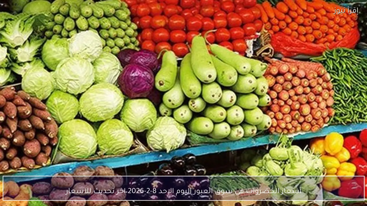 أسعار الخضروات في سوق العبور اليوم الاحد 8-2-2026 اخر تحديث للاسعار
