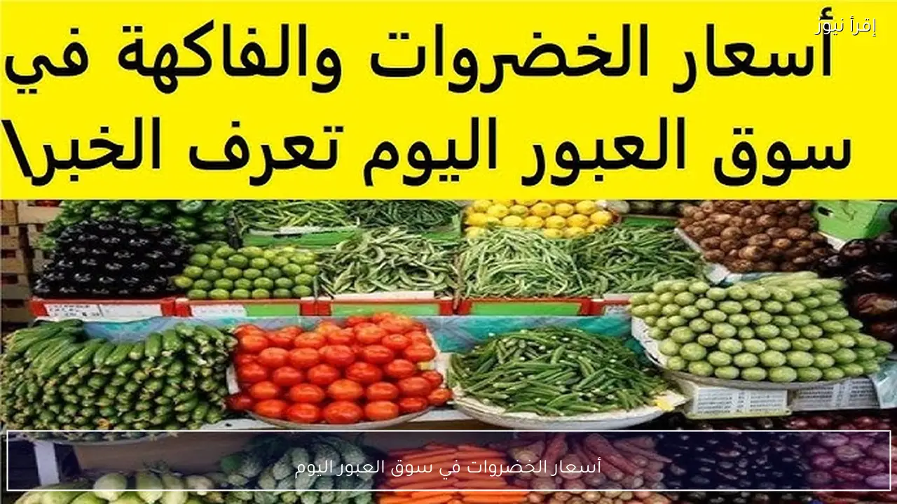 أسعار الخضروات في سوق العبور اليوم الاثنين 9 فبراير 2026 قائمة كاملة بالأسعار