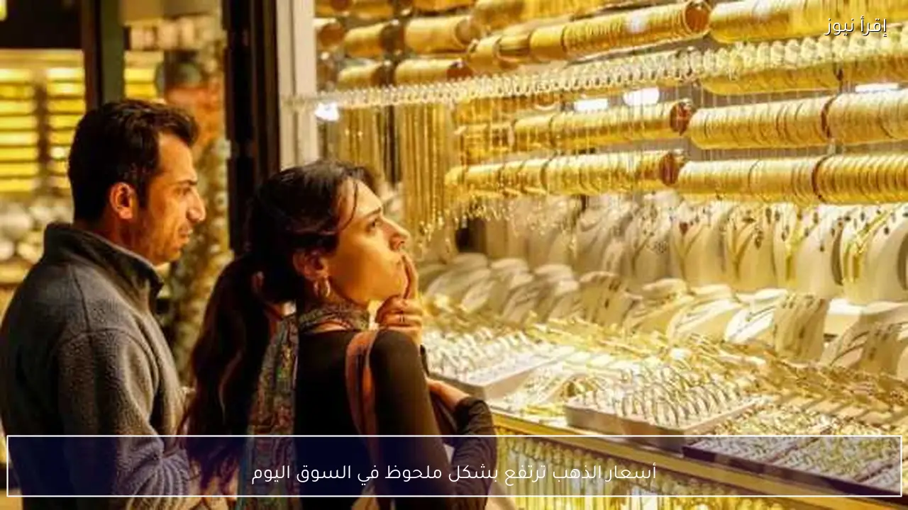 أسعار الذهب ترتفع بشكل ملحوظ في السوق اليوم