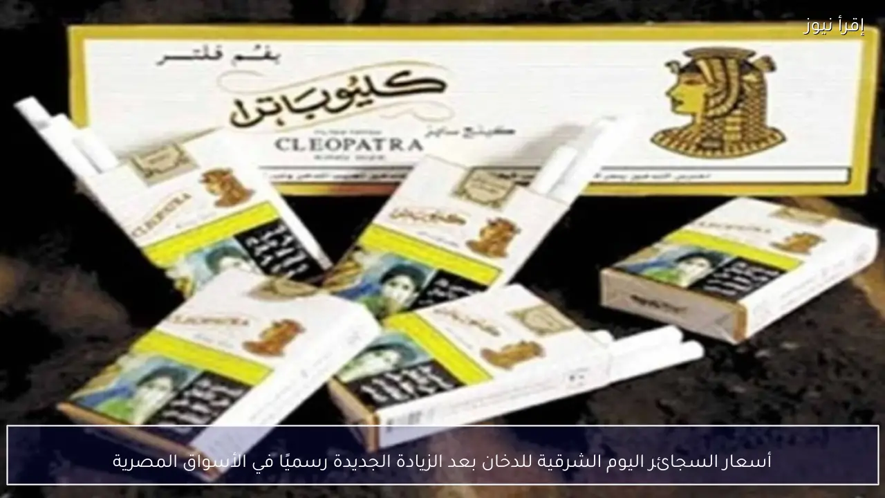 أسعار السجائر اليوم الشرقية للدخان بعد الزيادة الجديدة رسميًا في الأسواق المصرية
