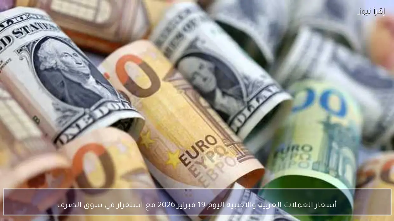 أسعار العملات العربية والأجنبية اليوم 19 فبراير 2026 مع استقرار في سوق الصرف