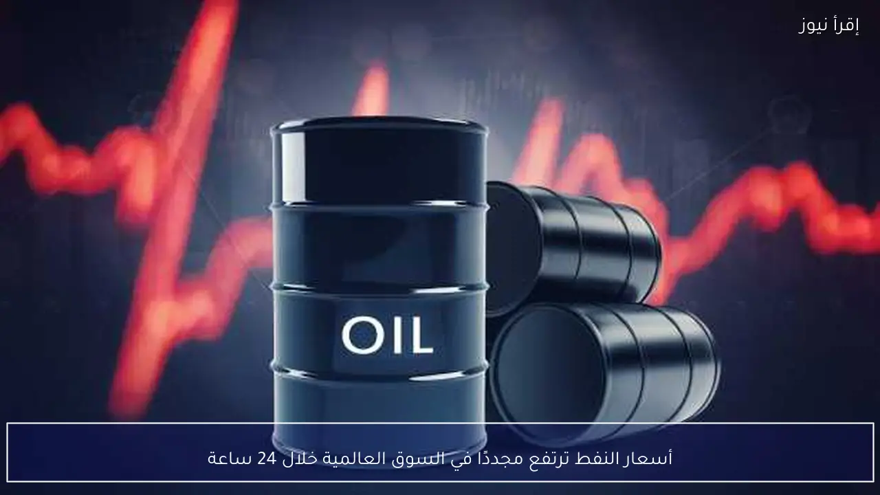 أسعار النفط ترتفع مجددًا في السوق العالمية خلال 24 ساعة