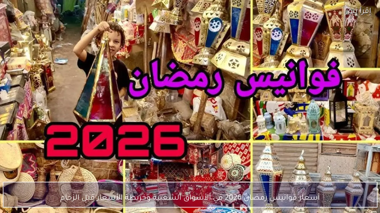 أسعار فوانيس رمضان 2026 في الأسواق الشعبية وخريطة الأسعار قبل الزحام