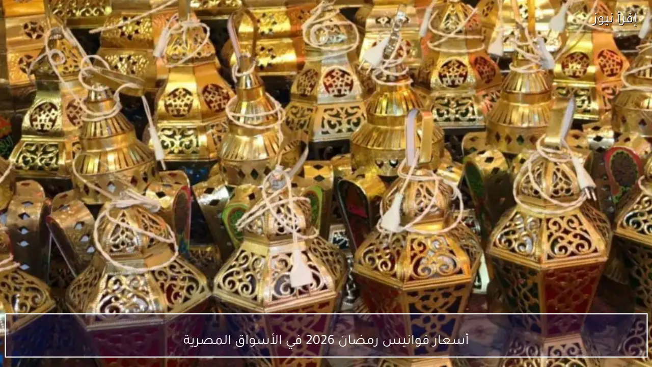 أسعار فوانيس رمضان 2026 في مصر بالتفصيل مع خريطة الأسواق وأماكن الشراء