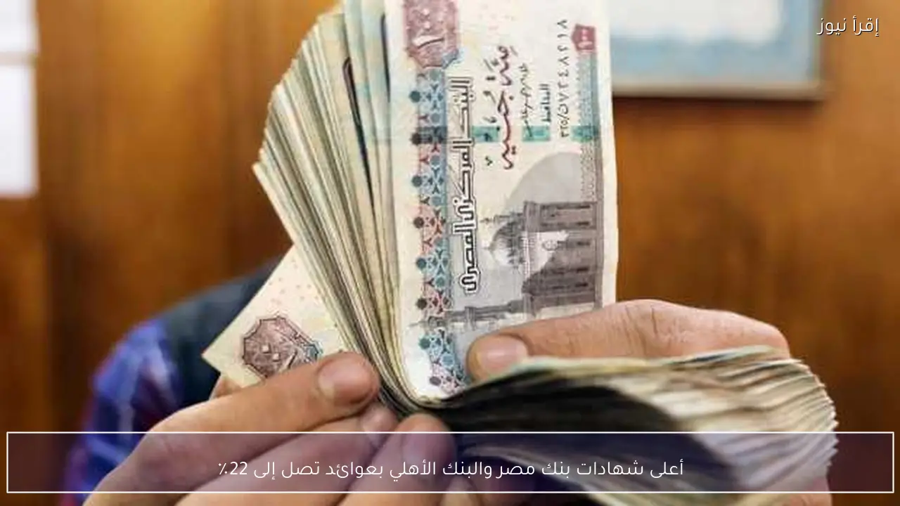 أعلى شهادات بنك مصر والبنك الأهلي بعوائد تصل إلى 22٪