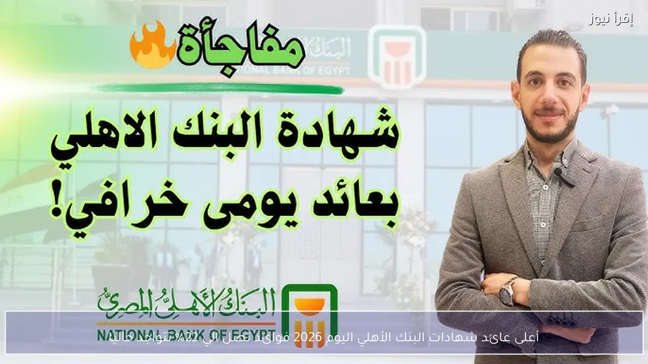 أعلى عائد شهادات البنك الأهلي اليوم 2026 فوائد تصل الي 22% تتواجد حاليا