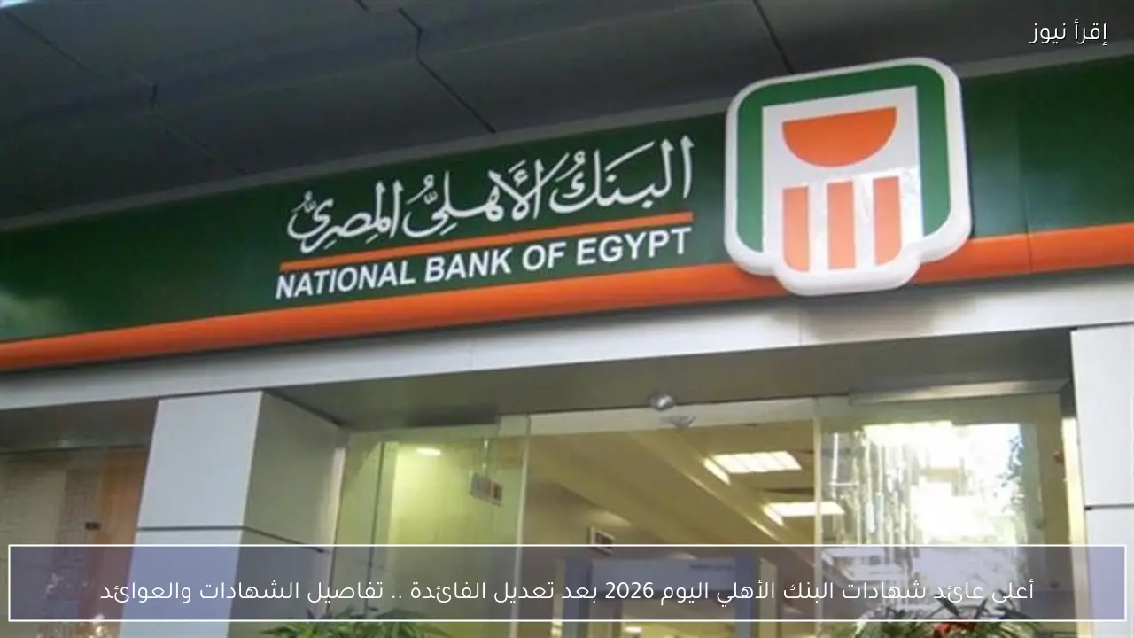أعلى عائد شهادات البنك الأهلي اليوم 2026 بعد تعديل الفائدة .. تفاصيل الشهادات والعوائد