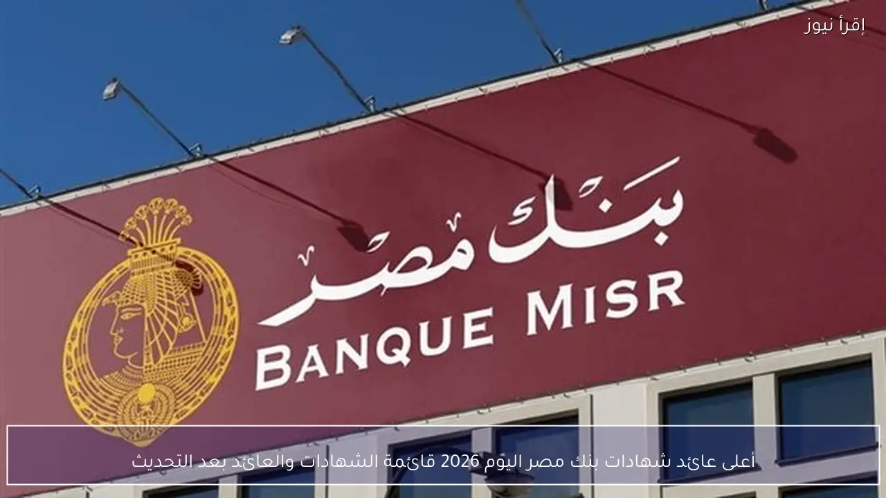 أعلى عائد شهادات بنك مصر اليوم 2026 قائمة الشهادات والعائد بعد التحديث