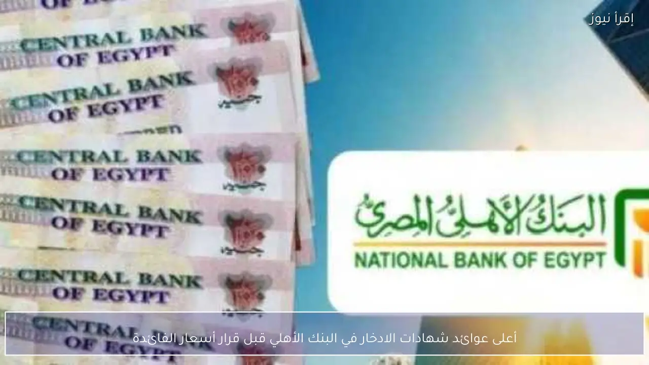أعلى عوائد شهادات الادخار في البنك الأهلي قبل قرار أسعار الفائدة