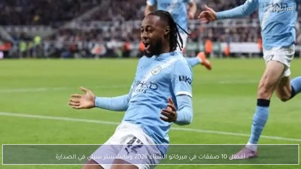 أفضل 10 صفقات في ميركاتو الشتاء 2026 ومانشستر سيتي في الصدارة