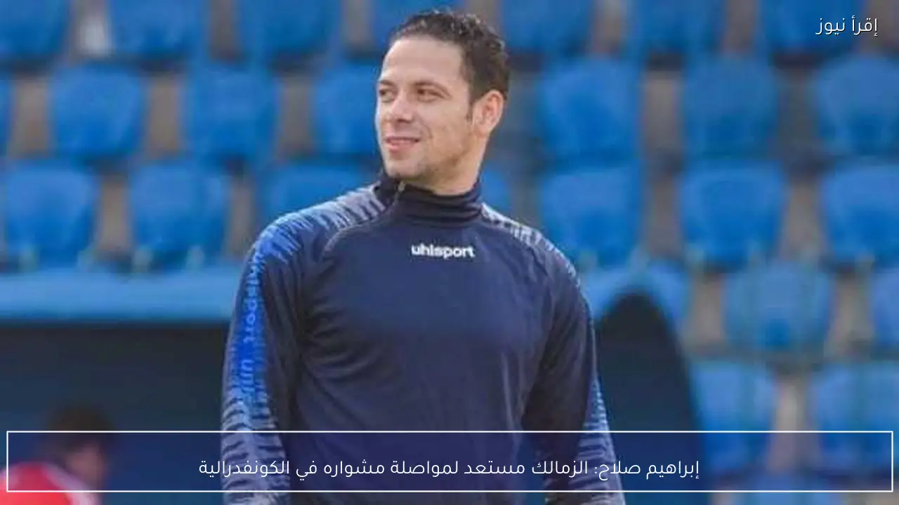 إبراهيم صلاح: الزمالك مستعد لمواصلة مشواره في الكونفدرالية