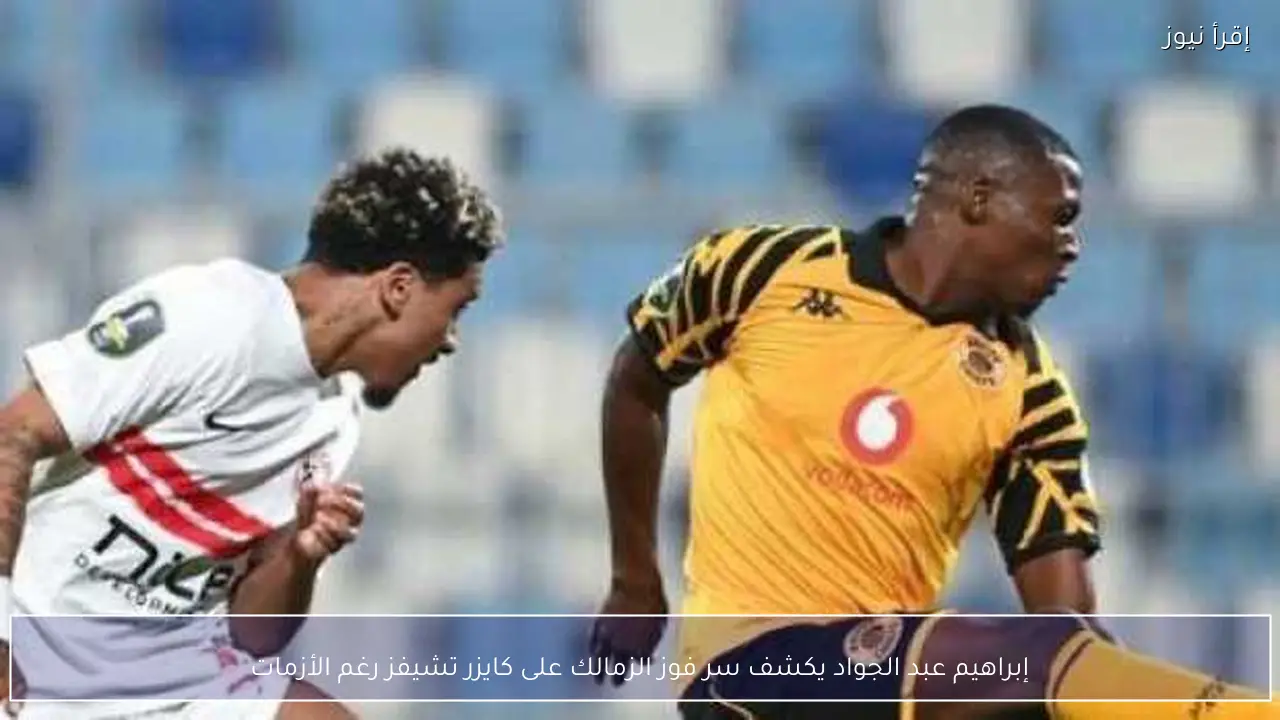 إبراهيم عبد الجواد يكشف سر فوز الزمالك على كايزر تشيفز رغم الأزمات