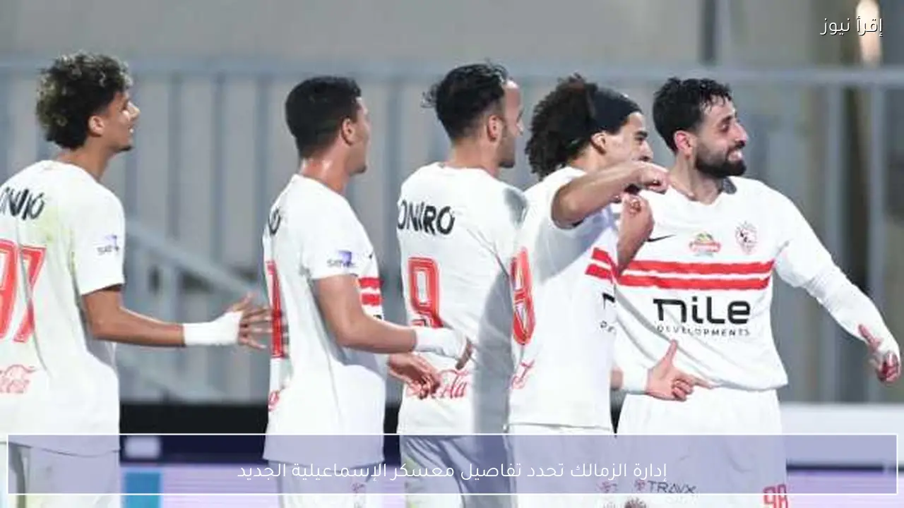 إدارة الزمالك تحدد تفاصيل معسكر الإسماعيلية الجديد