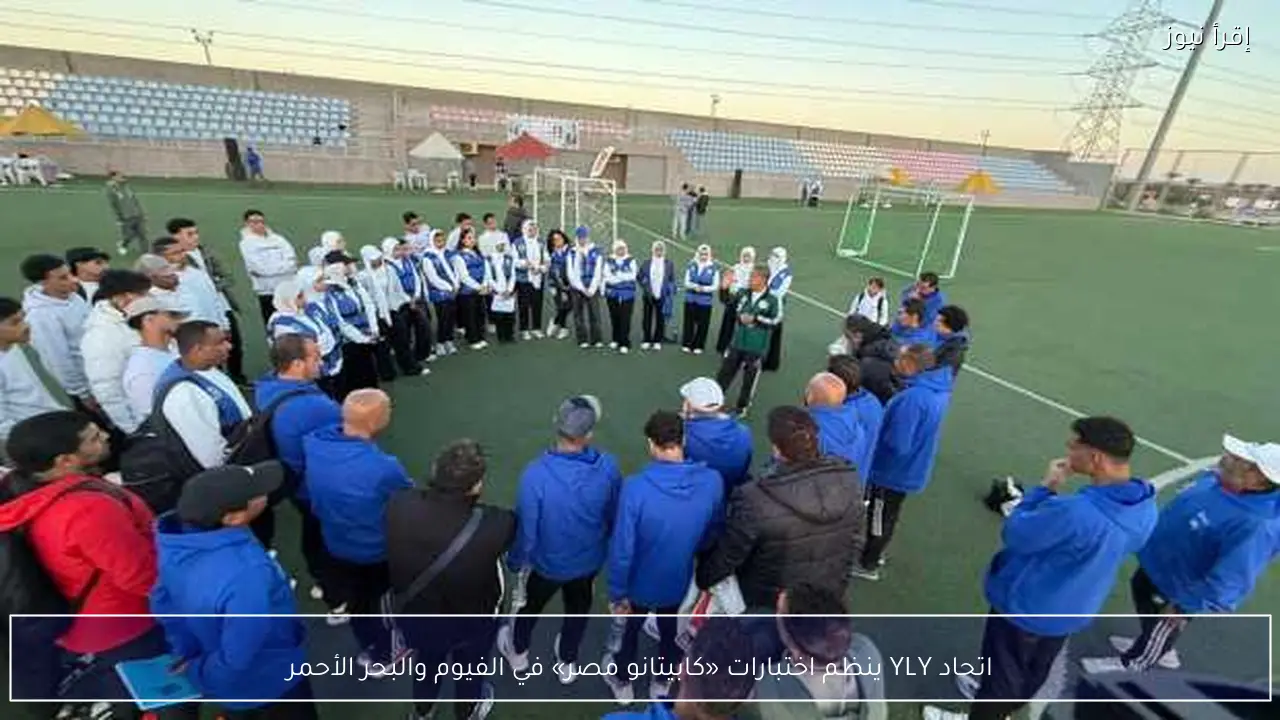 اتحاد YLY ينظم اختبارات «كابيتانو مصر» في الفيوم والبحر الأحمر
