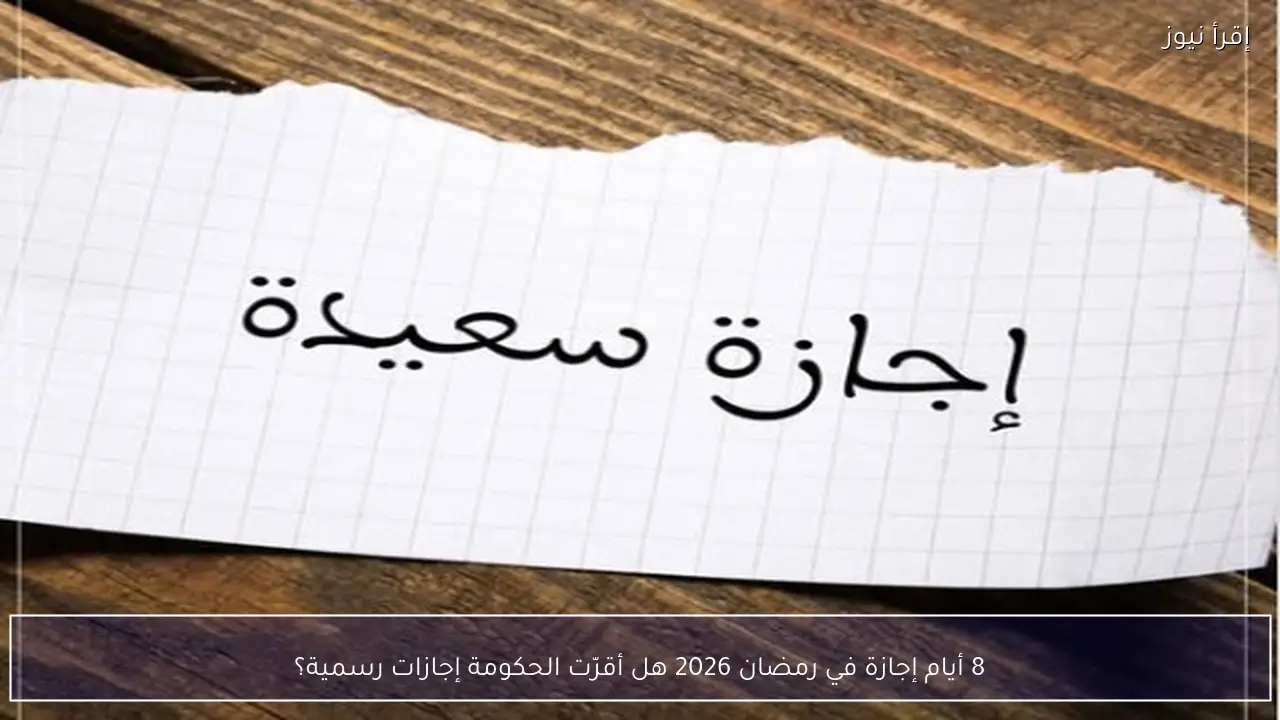 8 أيام إجازة في رمضان 2026 للعاملين في مصر هل أقرّتها الحكومة أم لا؟