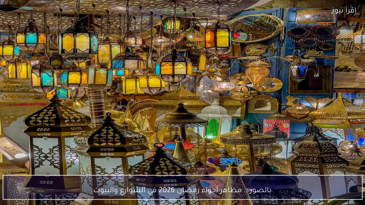 بالصور .. مظاهر أجواء رمضان 2026 في الشوارع والبيوت