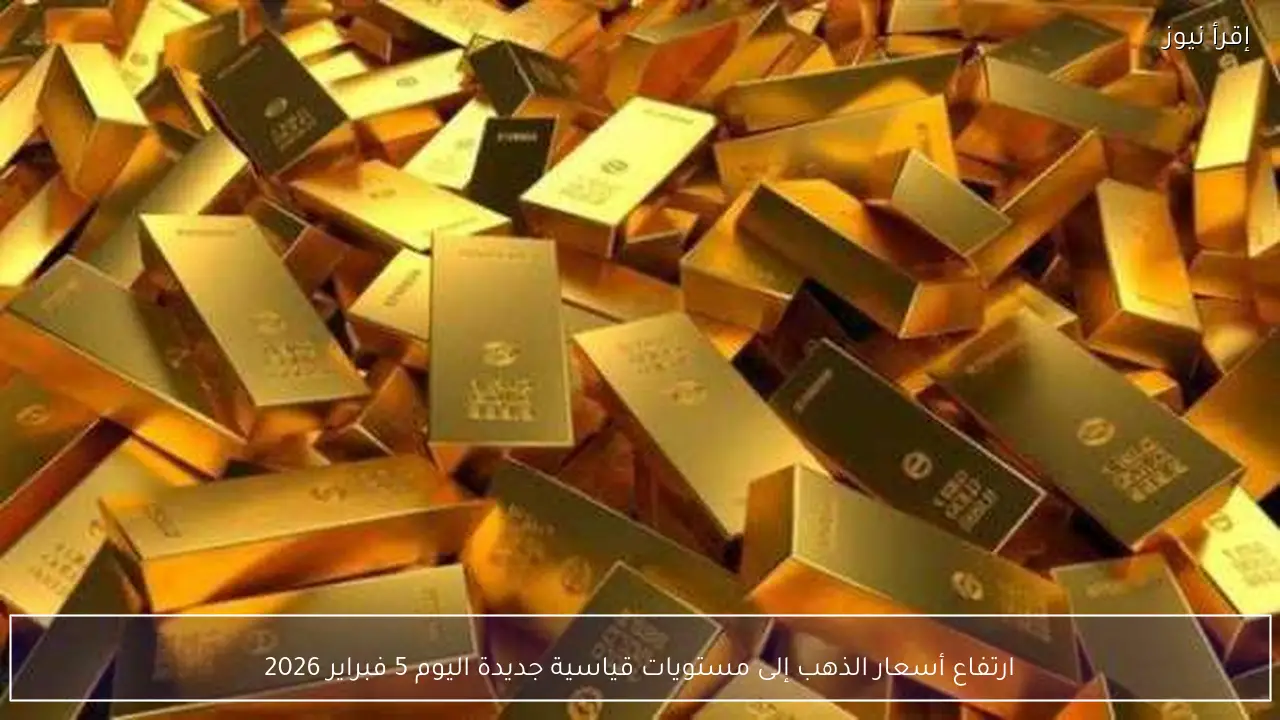 ارتفاع أسعار الذهب إلى مستويات قياسية جديدة اليوم 5 فبراير 2026