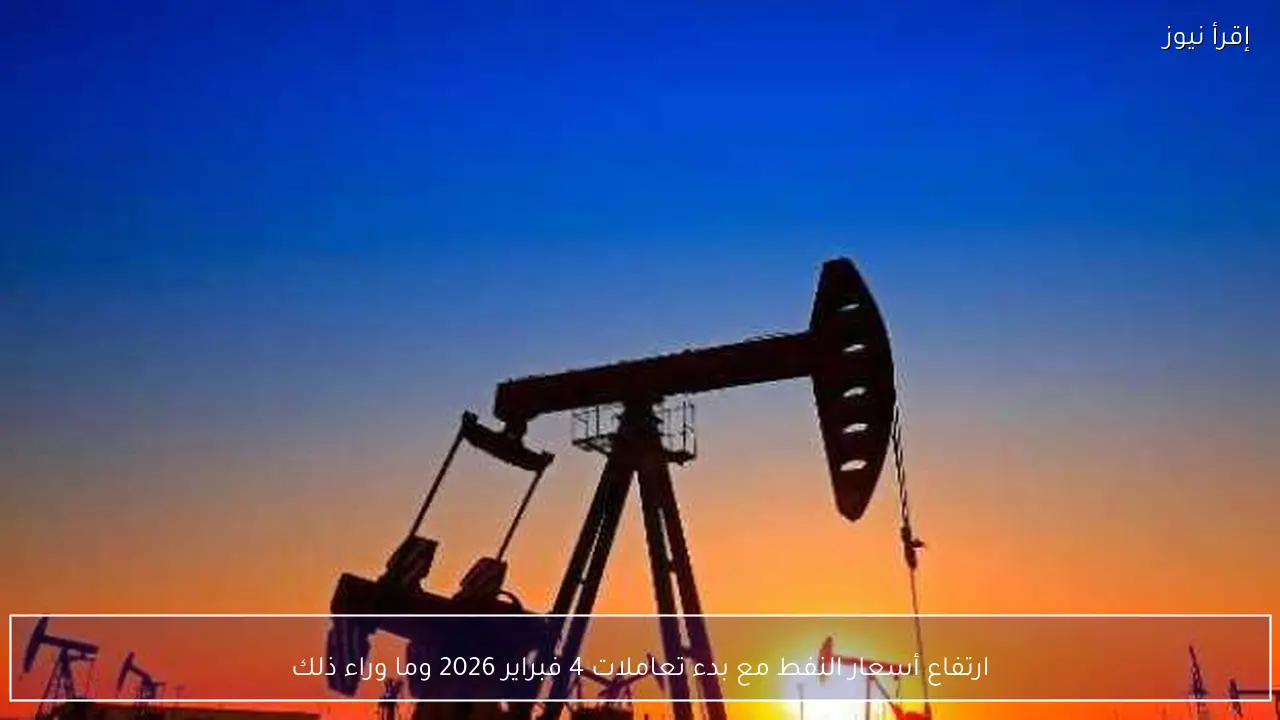 ارتفاع أسعار النفط مع بدء تعاملات 4 فبراير 2026 وما وراء ذلك