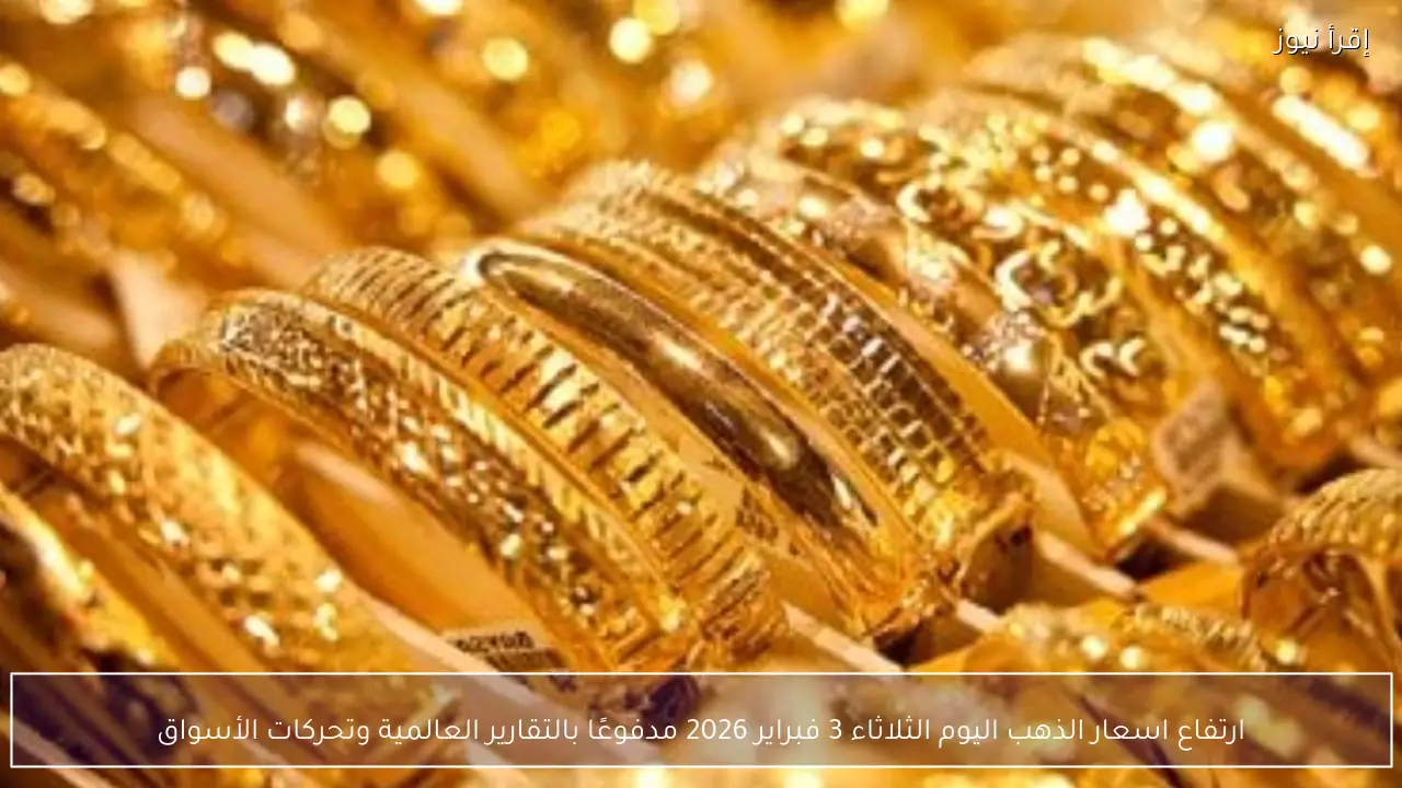 ارتفاع اسعار الذهب اليوم الثلاثاء 3 فبراير 2026 مدفوعًا بالتقارير العالمية وتحركات الأسواق