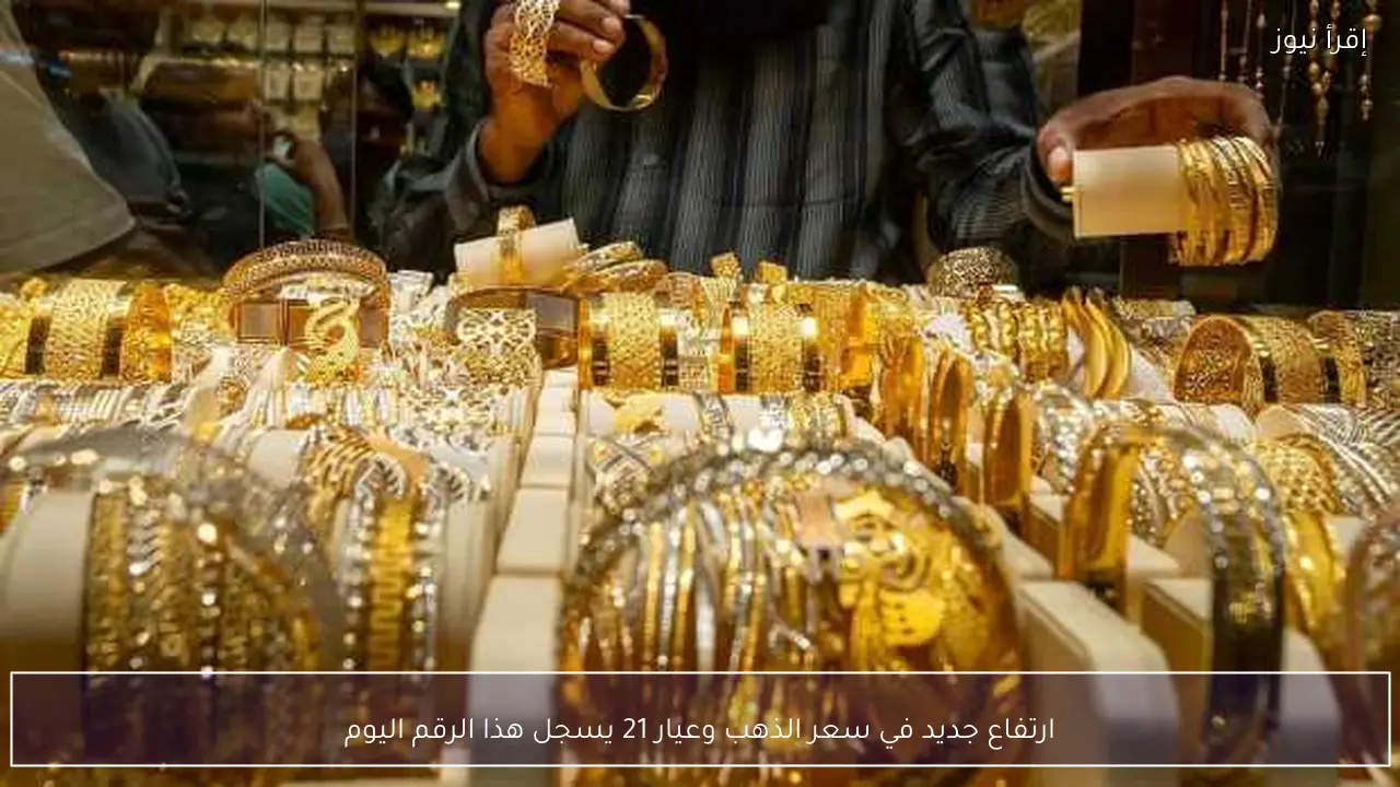 ارتفاع جديد في سعر الذهب وعيار 21 يسجل هذا الرقم اليوم