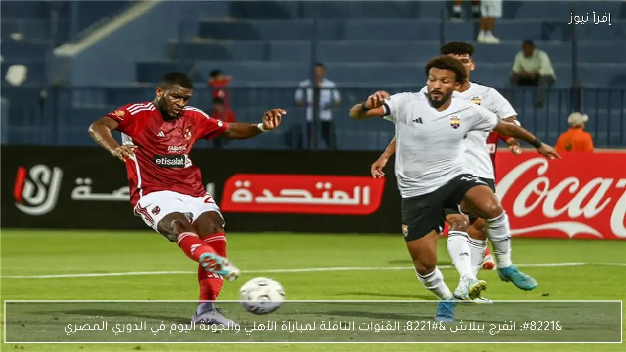 ” اتفرج ببلاش ” القنوات الناقلة لمباراة الأهلي والجونة اليوم في الدوري المصري