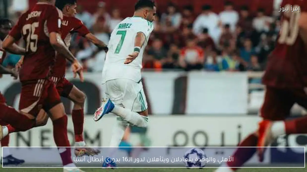 الأهلي والوحدة يتعادلان ويتأهلان لدور الـ16 بدوري أبطال آسيا