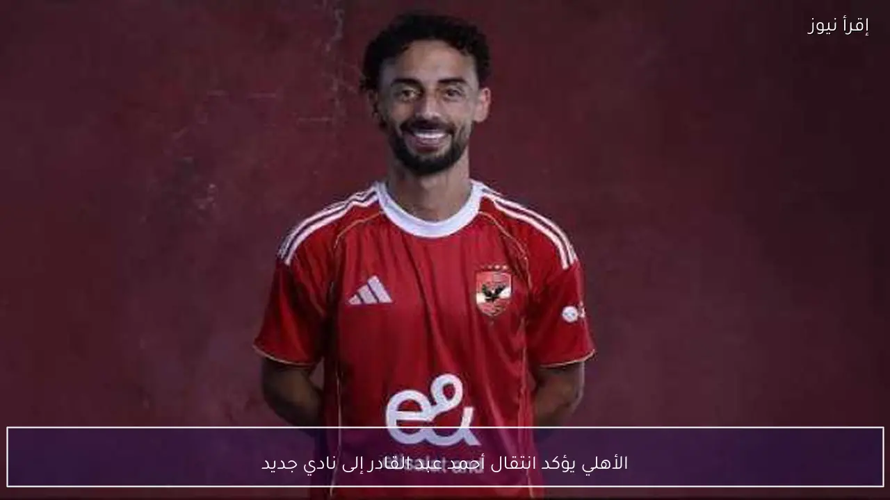 الأهلي يؤكد انتقال أحمد عبد القادر إلى نادي جديد