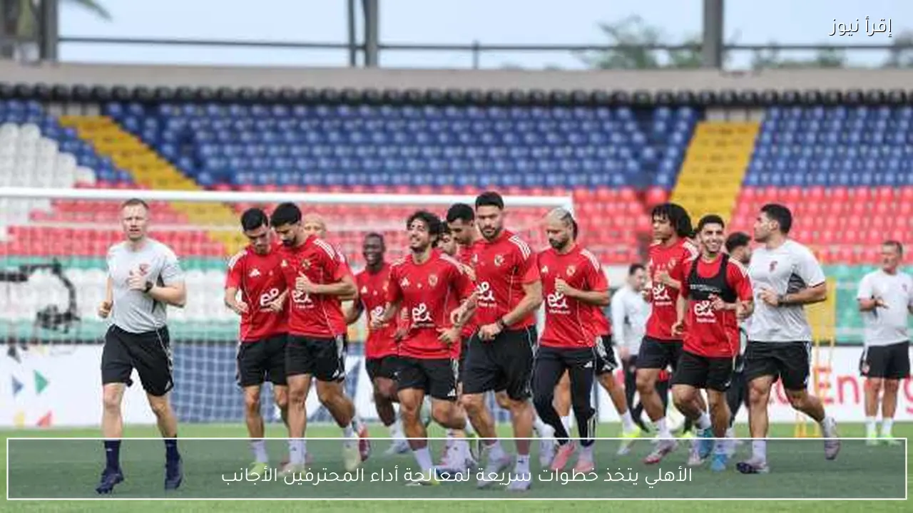 الأهلي يتخذ خطوات سريعة لمعالجة أداء المحترفين الأجانب