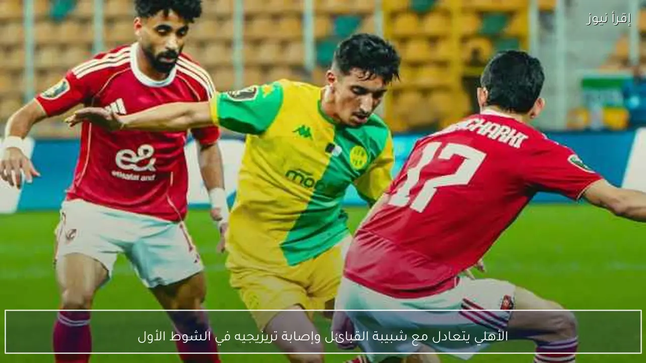 الأهلي يتعادل مع شبيبة القبائل وإصابة تريزيجيه في الشوط الأول