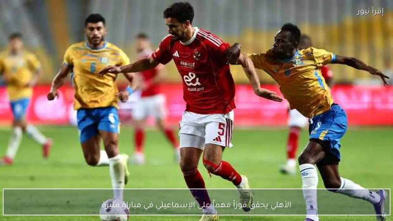 الأهلي يحقق فوزاً مهماً على الإسماعيلي في مباراة مثيرة